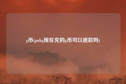 g币(pubg现在充的g币可以退款吗)