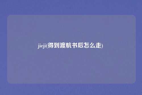 jieji(得到渡航书后怎么走)