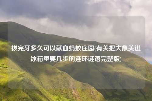 拔完牙多久可以献血蚂蚁庄园(有关把大象关进冰箱里要几步的连环谜语完整版)