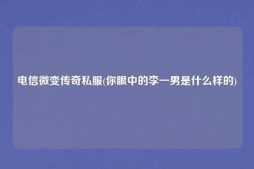 电信微变传奇私服(你眼中的李一男是什么样的)