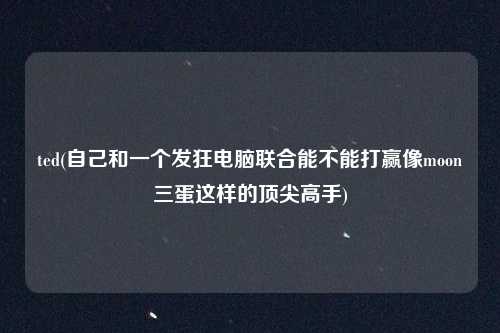 ted(自己和一个发狂电脑联合能不能打赢像moon三蛋这样的顶尖高手)
