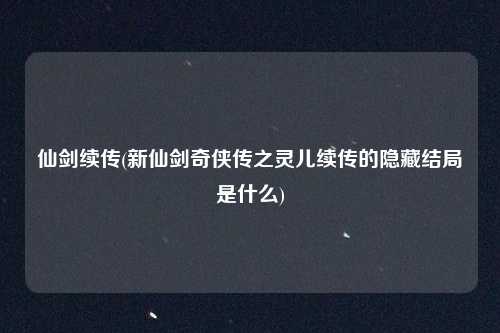 仙剑续传(新仙剑奇侠传之灵儿续传的隐藏结局是什么)