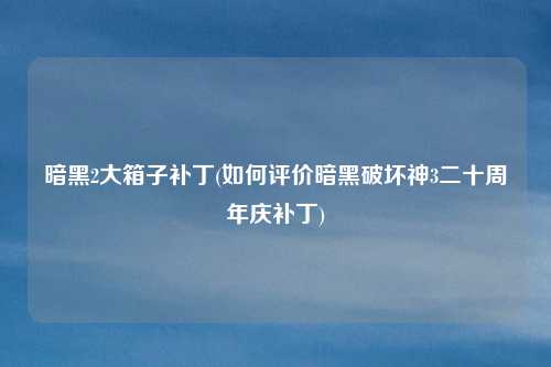 暗黑2大箱子补丁(如何评价暗黑破坏神3二十周年庆补丁)