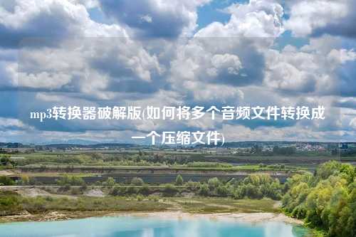mp3转换器破解版(如何将多个音频文件转换成一个压缩文件)