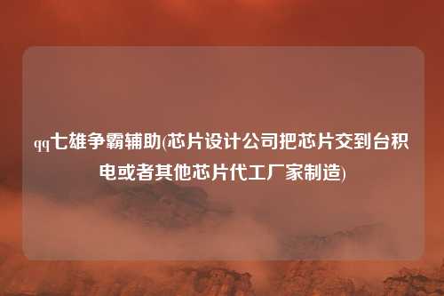 qq七雄争霸辅助(芯片设计公司把芯片交到台积电或者其他芯片代工厂家制造)