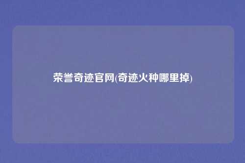 荣誉奇迹官网(奇迹火种哪里掉)