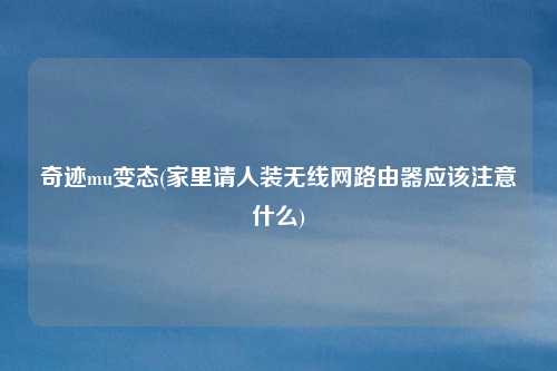 奇迹mu变态(家里请人装无线网路由器应该注意什么)