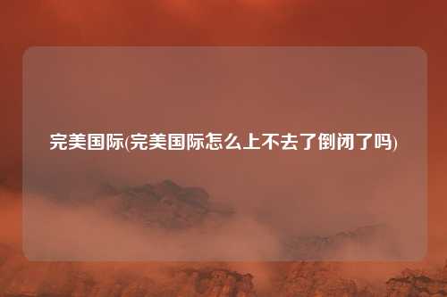 完美国际(完美国际怎么上不去了倒闭了吗)