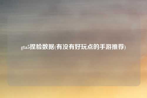 gta5捏脸数据(有没有好玩点的手游推荐)