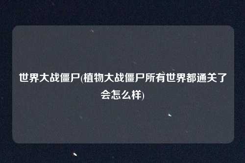 世界大战僵尸(植物大战僵尸所有世界都通关了会怎么样)