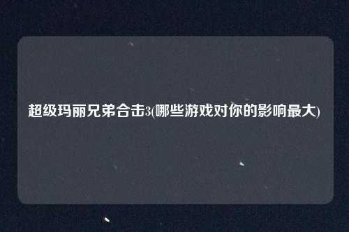 超级玛丽兄弟合击3(哪些游戏对你的影响最大)