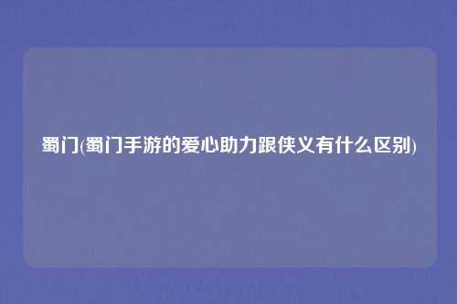 蜀门(蜀门手游的爱心助力跟侠义有什么区别)