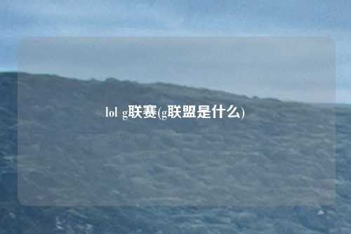 lol g联赛(g联盟是什么)