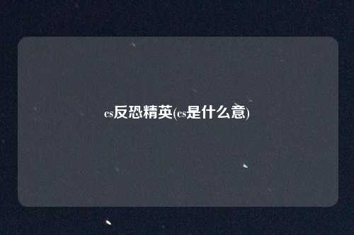 cs反恐精英(cs是什么意)