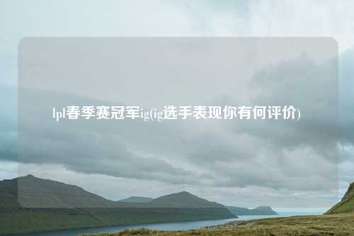 lpl春季赛冠军ig(ig选手表现你有何评价)