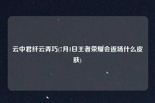 云中君纤云弄巧(7月1日王者荣耀会返场什么皮肤)