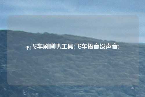 qq飞车刷喇叭工具(飞车语音没声音)