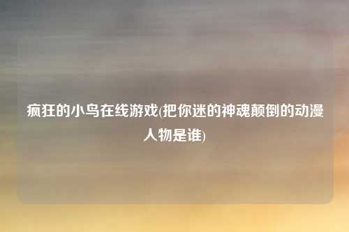 疯狂的小鸟在线游戏(把你迷的神魂颠倒的动漫人物是谁)