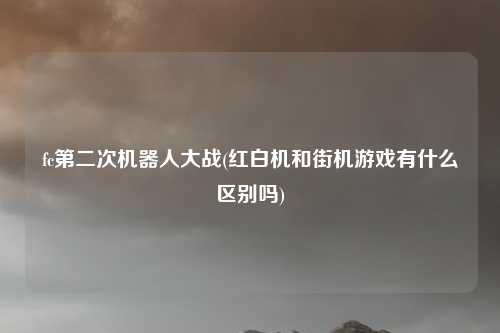 fc第二次机器人大战(红白机和街机游戏有什么区别吗)