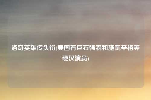 洛奇英雄传头衔(美国有巨石强森和施瓦辛格等硬汉演员)