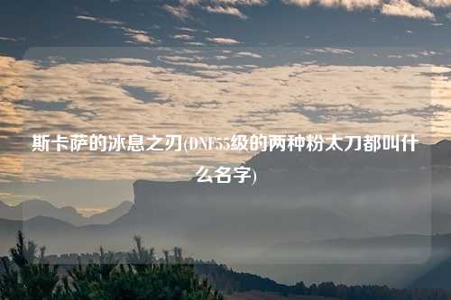 斯卡萨的冰息之刃(DNF55级的两种粉太刀都叫什么名字)