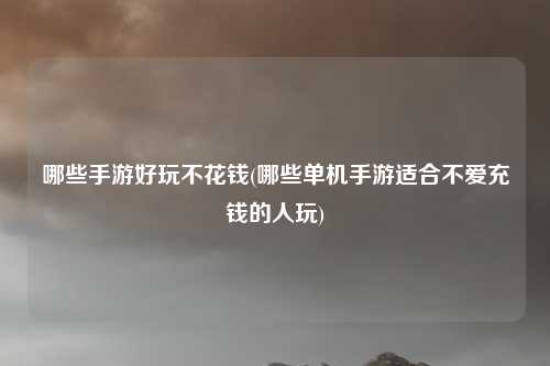 哪些手游好玩不花钱(哪些单机手游适合不爱充钱的人玩)