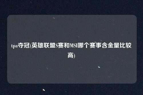 tpa夺冠(英雄联盟S赛和MSI哪个赛事含金量比较高)