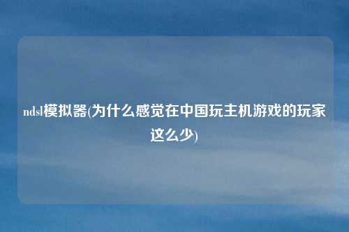 ndsl模拟器(为什么感觉在中国玩主机游戏的玩家这么少)