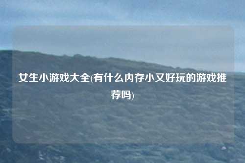 女生小游戏大全(有什么内存小又好玩的游戏推荐吗)