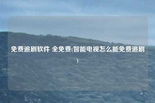 免费追剧软件 全免费(智能电视怎么能免费追剧)