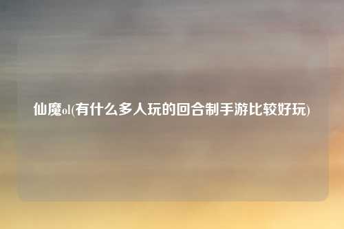 仙魔ol(有什么多人玩的回合制手游比较好玩)