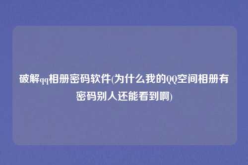 破解qq相册密码软件(为什么我的QQ空间相册有密码别人还能看到啊)