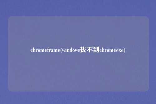 chromeframe(windows找不到chromeexe)
