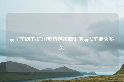 qq飞车刷车(你们觉得这次腾讯的qq飞车能火多久)