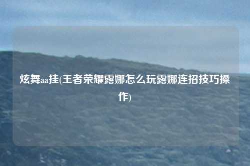 炫舞aa挂(王者荣耀露娜怎么玩露娜连招技巧操作)