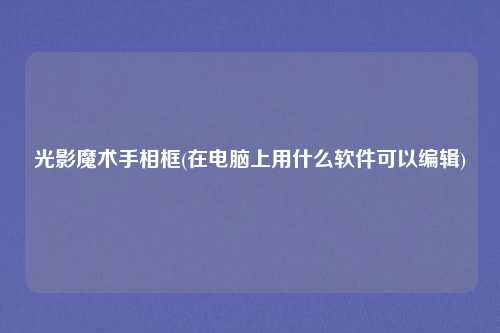 光影魔术手相框(在电脑上用什么软件可以编辑)