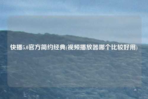 快播5.0官方简约经典(视频播放器哪个比较好用)