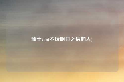 骑士vpn(不玩明日之后的人)