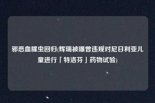 邪恶血腥虫回归(辉瑞被曝曾违规对尼日利亚儿童进行「特洛芬」药物试验)