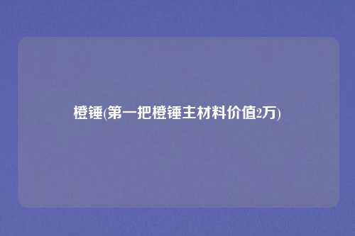 橙锤(第一把橙锤主材料价值2万)