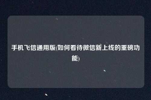 手机飞信通用版(如何看待微信新上线的重磅功能)