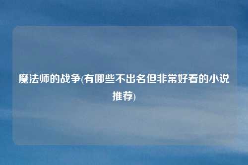 魔法师的战争(有哪些不出名但非常好看的小说推荐)