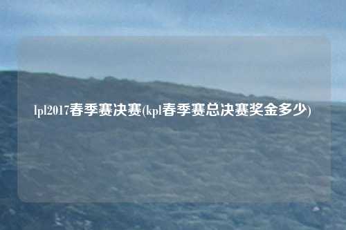 lpl2017春季赛决赛(kpl春季赛总决赛奖金多少)