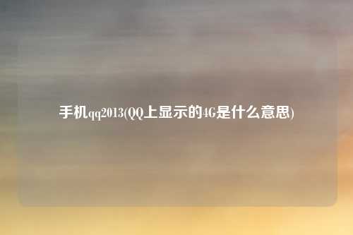 手机qq2013(QQ上显示的4G是什么意思)