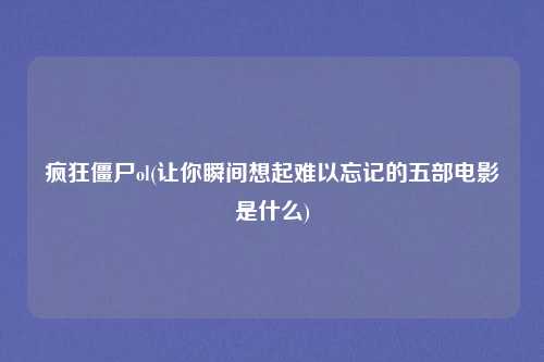 疯狂僵尸ol(让你瞬间想起难以忘记的五部电影是什么)
