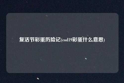 复活节彩蛋历险记(cod19彩蛋什么意思)