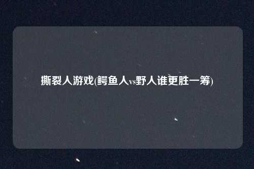 撕裂人游戏(鳄鱼人vs野人谁更胜一筹)