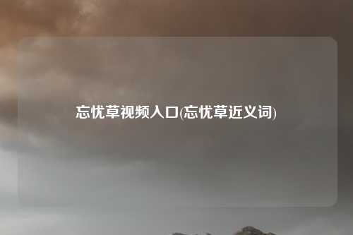 忘忧草视频入口(忘忧草近义词)