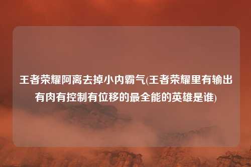 王者荣耀阿离去掉小内霸气(王者荣耀里有输出有肉有控制有位移的最全能的英雄是谁)