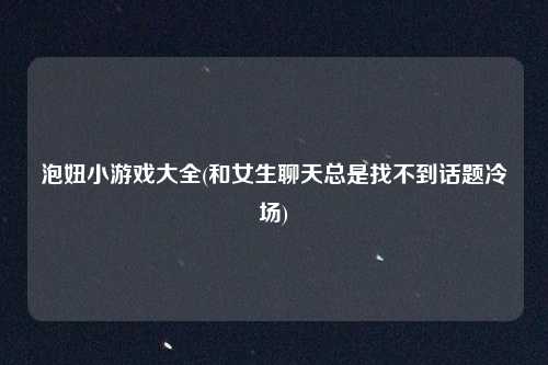 泡妞小游戏大全(和女生聊天总是找不到话题冷场)